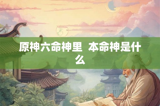原神六命神里 本命神是什么 原神六命神里 本命神是什么