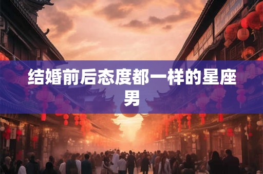 结婚前后态度都一样的星座男