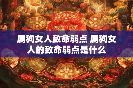属狗女人致命弱点 属狗女人的致命弱点是什么 属狗女人致命弱点 属狗女人的致命弱点是什么