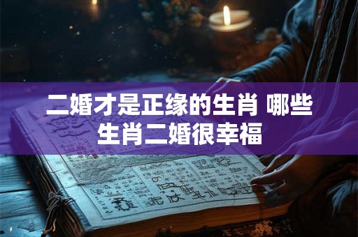 二婚才是正缘的生肖 哪些生肖二婚很幸福