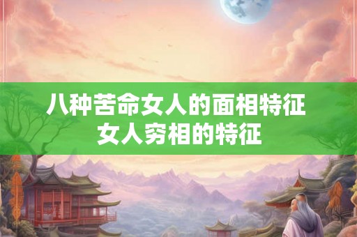 八种苦命女人的面相特征 女人穷相的特征