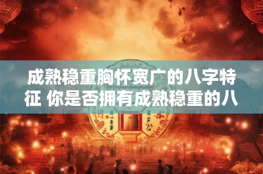 成熟稳重胸怀宽广的八字特征 你是否拥有成熟稳重的八字特征