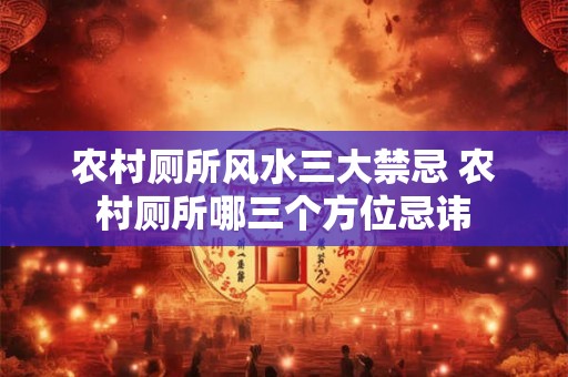 农村厕所风水三大禁忌 农村厕所哪三个方位忌讳