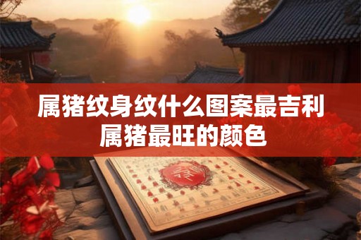属猪纹身纹什么图案最吉利 属猪最旺的颜色 属猪纹身纹什么图案最吉利 属猪最旺的颜色