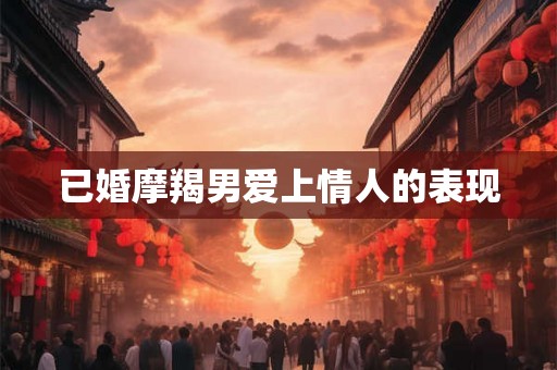 已婚摩羯男爱上情人的表现