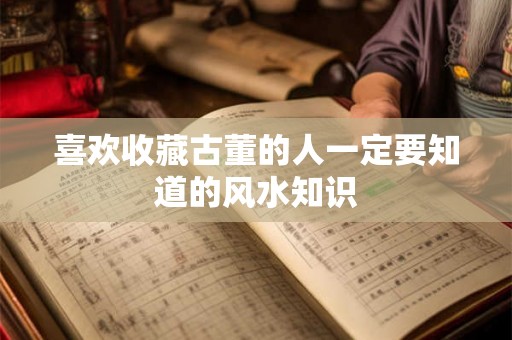 喜欢收藏古董的人一定要知道的风水知识