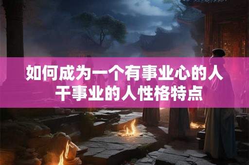 如何成为一个有事业心的人  干事业的人性格特点