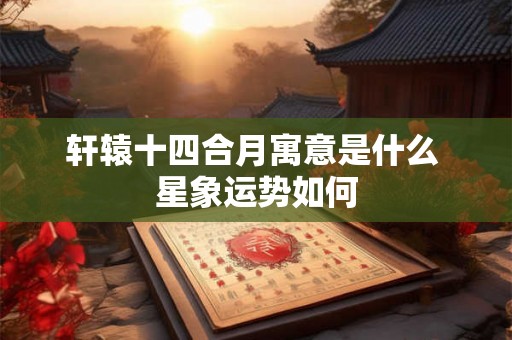 轩辕十四合月寓意是什么 星象运势如何