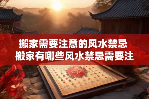 搬家需要注意的风水禁忌 搬家有哪些风水禁忌需要注意