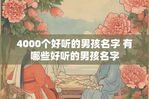 4000个好听的男孩名字 有哪些好听的男孩名字 4000个好听的男孩名字 有哪些好听的男孩名字