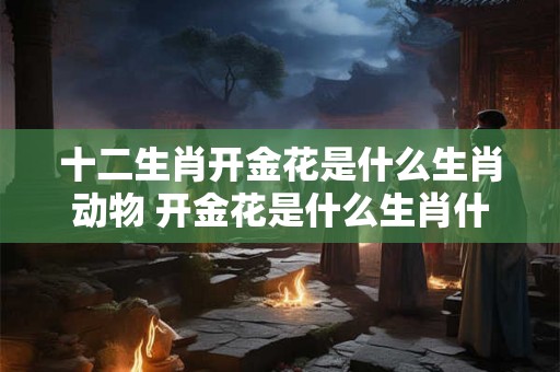 十二生肖开金花是什么生肖动物 开金花是什么生肖什么数