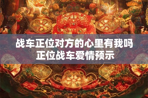 战车正位对方的心里有我吗 正位战车爱情预示