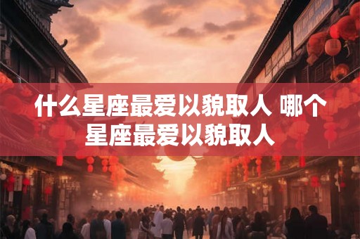 什么星座最爱以貌取人 哪个星座最爱以貌取人