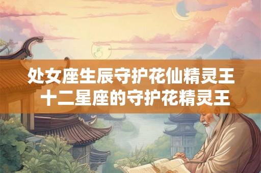 处女座生辰守护花仙精灵王  十二星座的守护花精灵王是谁