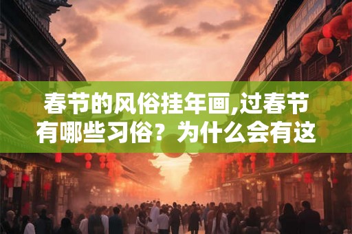 春节的风俗挂年画,过春节有哪些习俗?为什么会有这些习俗 春节的风俗挂年画,过春节有哪些习俗?为什么会有这些习俗