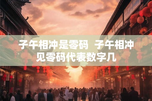 子午相冲是零码 子午相冲见零码代表数字几 子午相冲是零码 子午相冲见零码代表数字几