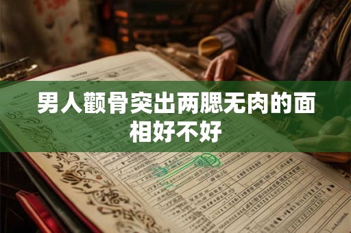 男人颧骨突出两腮无肉的面相好不好 男人颧骨突出两腮无肉的面相好不好