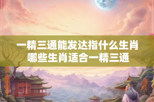 一精三通能发达指什么生肖 哪些生肖适合一精三通