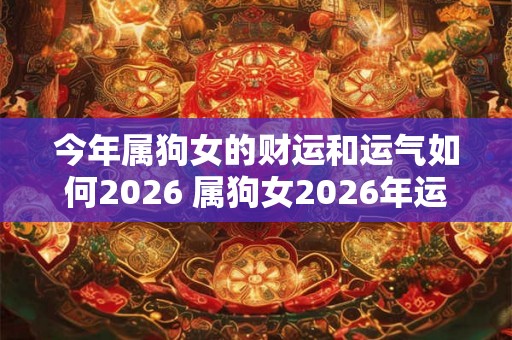 今年属狗女的财运和运气如何2026 属狗女2026年运势好不好