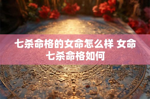 七杀命格的女命怎么样 女命七杀命格如何