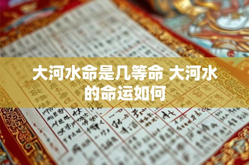 大河水命是几等命 大河水的命运如何