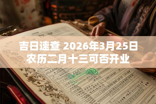 吉日速查 2026年3月25日农历二月十三可否开业 吉日速查 2026年3月25日农历二月十三可否开业