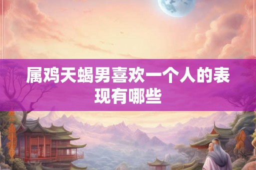 属鸡天蝎男喜欢一个人的表现有哪些