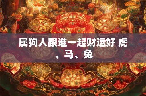 属狗人跟谁一起财运好 虎、马、兔