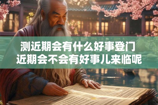 测近期会有什么好事登门 近期会不会有好事儿来临呢