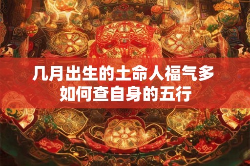 几月出生的土命人福气多 如何查自身的五行 几月出生的土命人福气多 如何查自身的五行