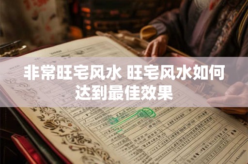 非常旺宅风水 旺宅风水如何达到最佳效果