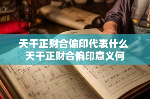 天干正财合偏印代表什么 天干正财合偏印意义何