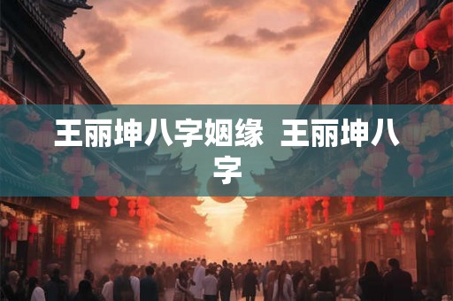王丽坤八字姻缘 王丽坤八字 王丽坤八字姻缘 王丽坤八字