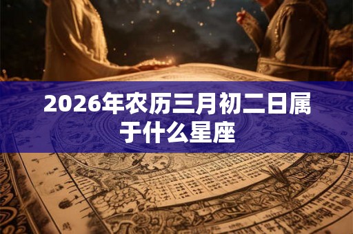 2026年农历三月初二日属于什么星座