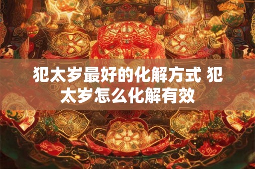 犯太岁最好的化解方式 犯太岁怎么化解有效