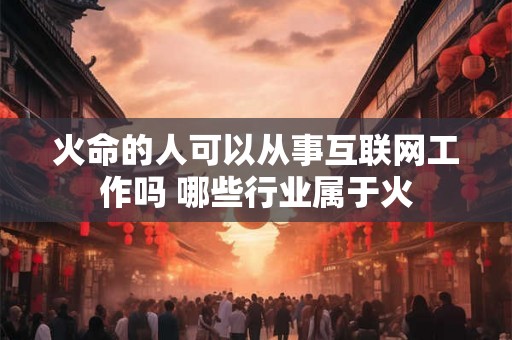 火命的人可以从事互联网工作吗 哪些行业属于火