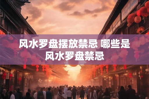 风水罗盘摆放禁忌 哪些是风水罗盘禁忌