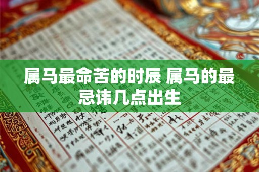 属马最命苦的时辰 属马的最忌讳几点出生 属马最命苦的时辰 属马的最忌讳几点出生