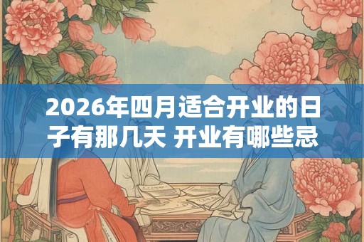 2026年四月适合开业的日子有那几天 开业有哪些忌讳！