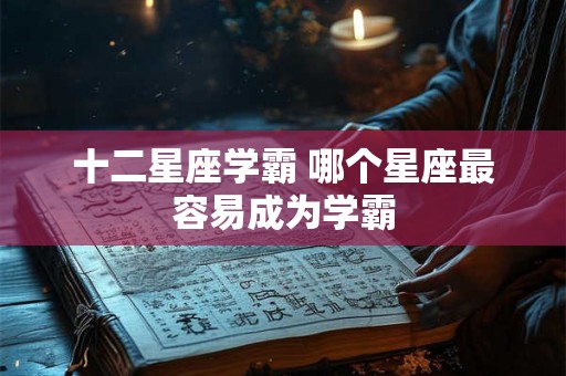 十二星座学霸 哪个星座最容易成为学霸 十二星座学霸 哪个星座最容易成为学霸
