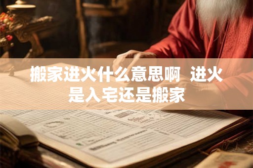 搬家进火什么意思啊  进火是入宅还是搬家