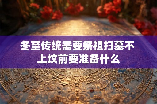 冬至传统需要祭祖扫墓不 上坟前要准备什么