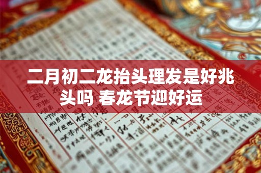 二月初二龙抬头理发是好兆头吗 春龙节迎好运