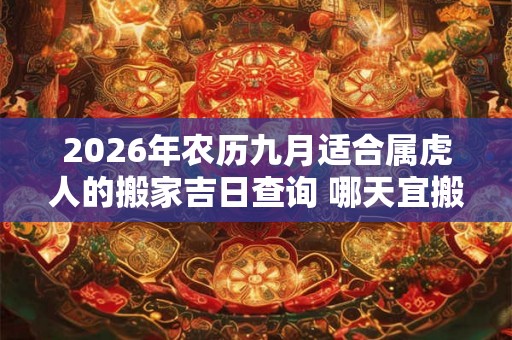 2026年农历九月适合属虎人的搬家吉日查询 哪天宜搬新家