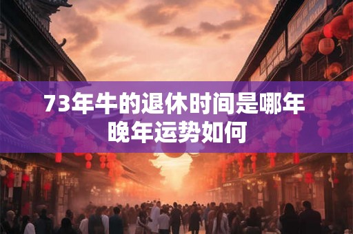 73年牛的退休时间是哪年 晚年运势如何