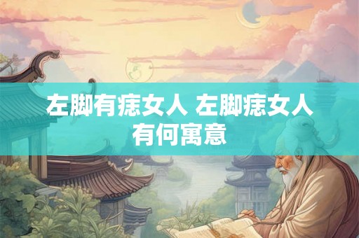 左脚有痣女人 左脚痣女人有何寓意