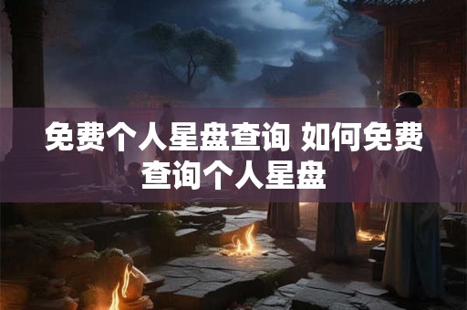 免费个人星盘查询 如何免费查询个人星盘