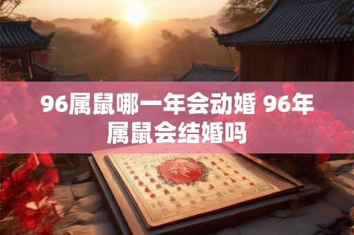 96属鼠哪一年会动婚 96年属鼠会结婚吗