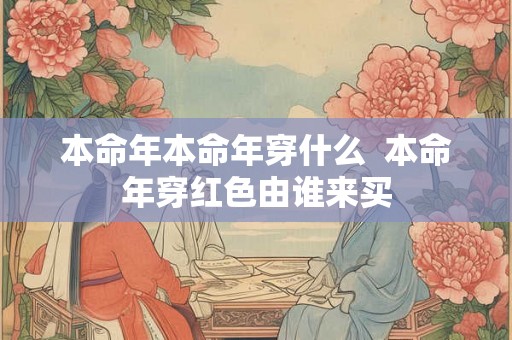 本命年本命年穿什么  本命年穿红色由谁来买