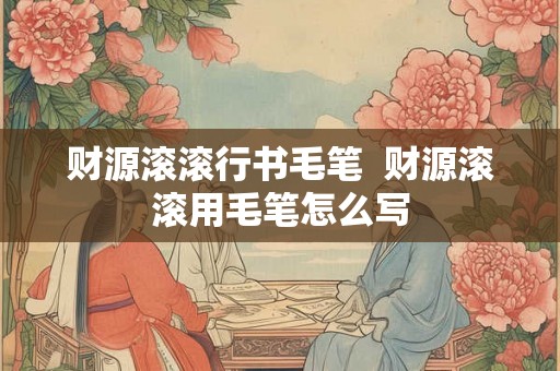 财源滚滚行书毛笔 财源滚滚用毛笔怎么写 财源滚滚行书毛笔 财源滚滚用毛笔怎么写